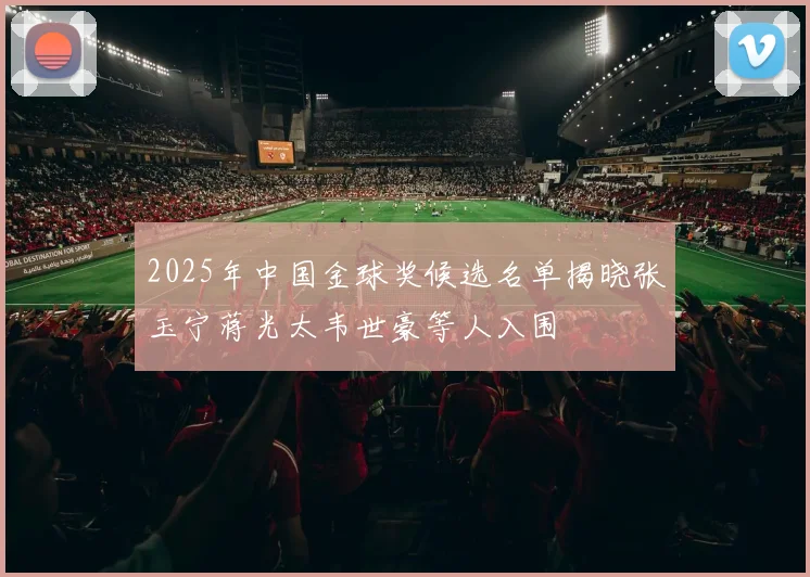 2025年中国金球奖候选名单揭晓张玉宁蒋光太韦世豪等人入围