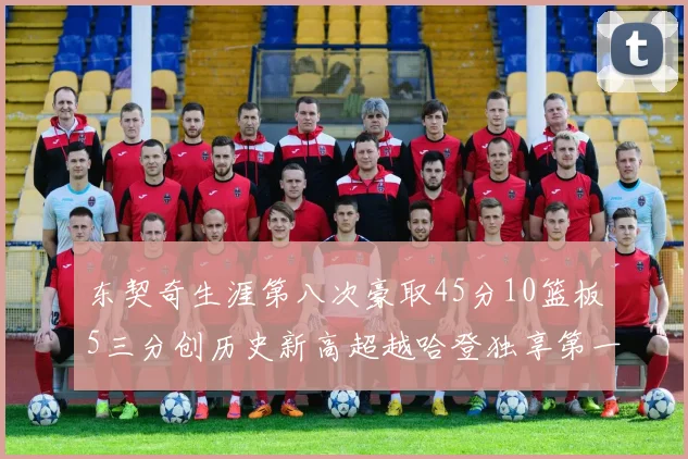 东契奇生涯第八次豪取45分10篮板5三分创历史新高超越哈登独享第一