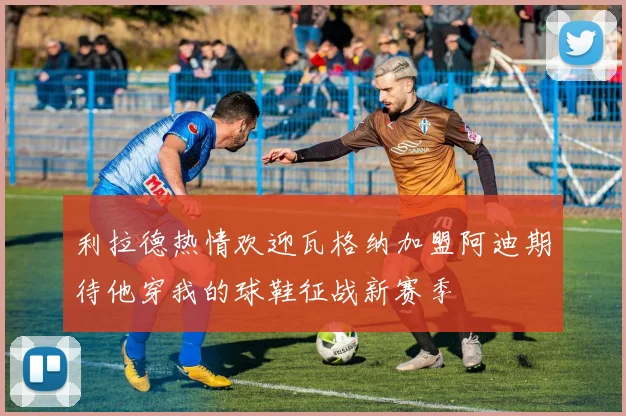 利拉德热情欢迎瓦格纳加盟阿迪期待他穿我的球鞋征战新赛季