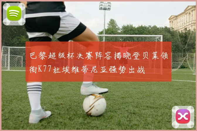 巴黎超级杯决赛阵容揭晓登贝莱领衔K77杜埃维蒂尼亚强势出战