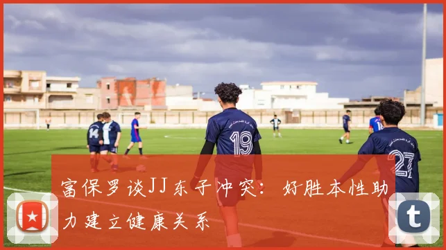 富保罗谈JJ东子冲突：好胜本性助力建立健康关系