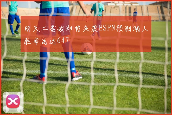 明天二番战即将来袭ESPN预测湖人胜率高达647