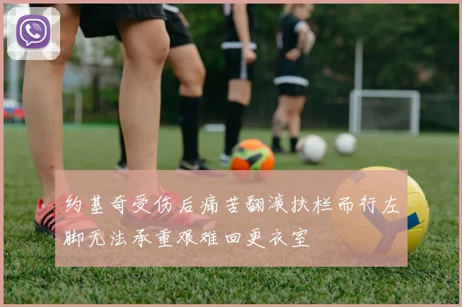 约基奇受伤后痛苦翻滚扶栏而行左脚无法承重艰难回更衣室