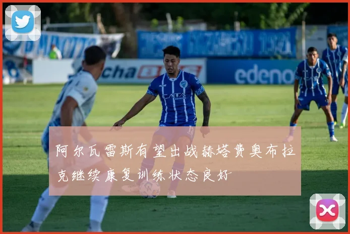 阿尔瓦雷斯有望出战赫塔费奥布拉克继续康复训练状态良好