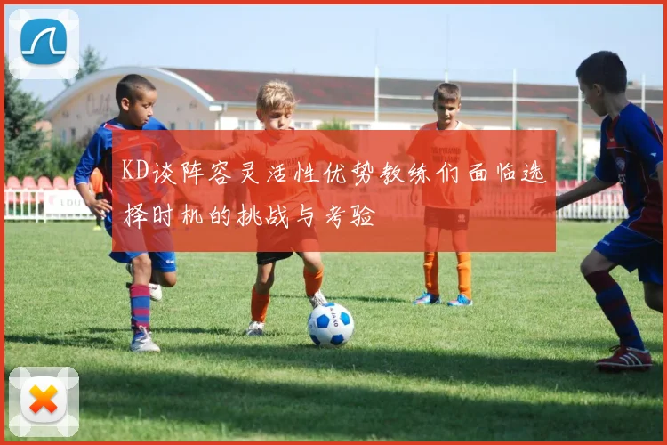 KD谈阵容灵活性优势教练们面临选择时机的挑战与考验