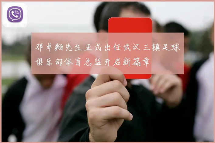 邓卓翔先生正式出任武汉三镇足球俱乐部体育总监开启新篇章
