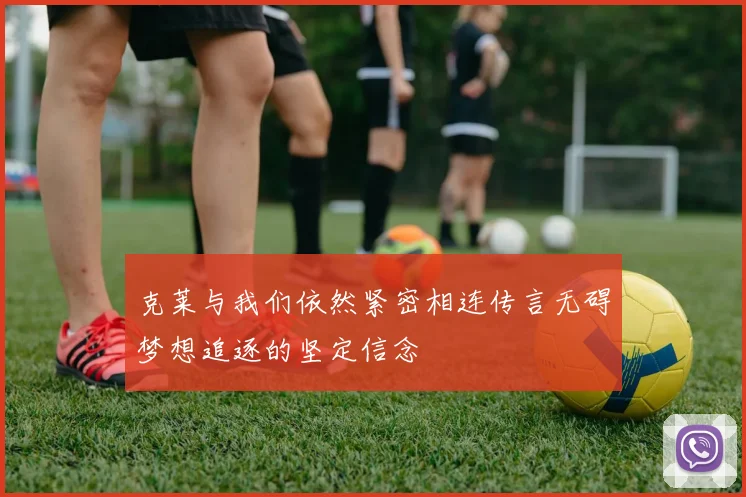 克莱与我们依然紧密相连传言无碍梦想追逐的坚定信念