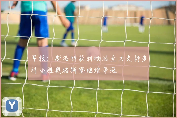 早报：斯洛特获利物浦全力支持多特小胜奥格斯堡继续争冠