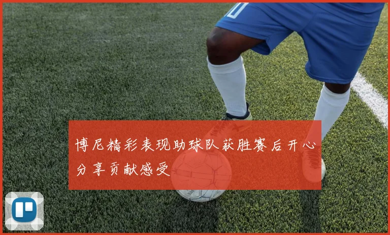 博尼精彩表现助球队获胜赛后开心分享贡献感受