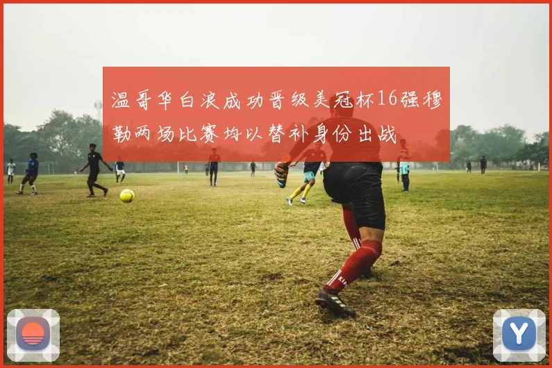 温哥华白浪成功晋级美冠杯16强穆勒两场比赛均以替补身份出战