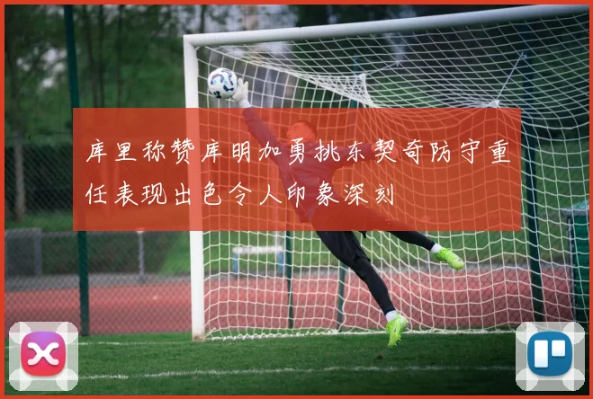 库里称赞库明加勇挑东契奇防守重任表现出色令人印象深刻