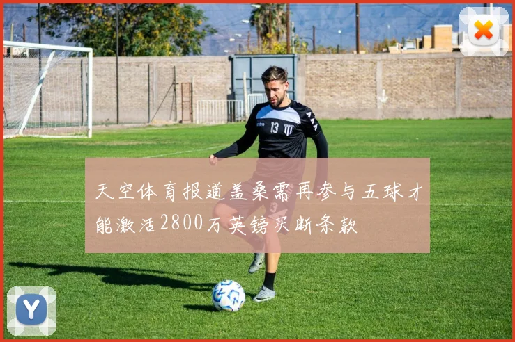 天空体育报道盖桑需再参与五球才能激活2800万英镑买断条款