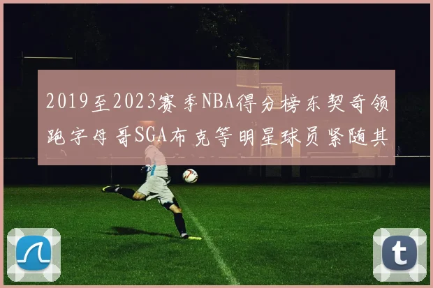 2019至2023赛季NBA得分榜东契奇领跑字母哥SGA布克等明星球员紧随其后