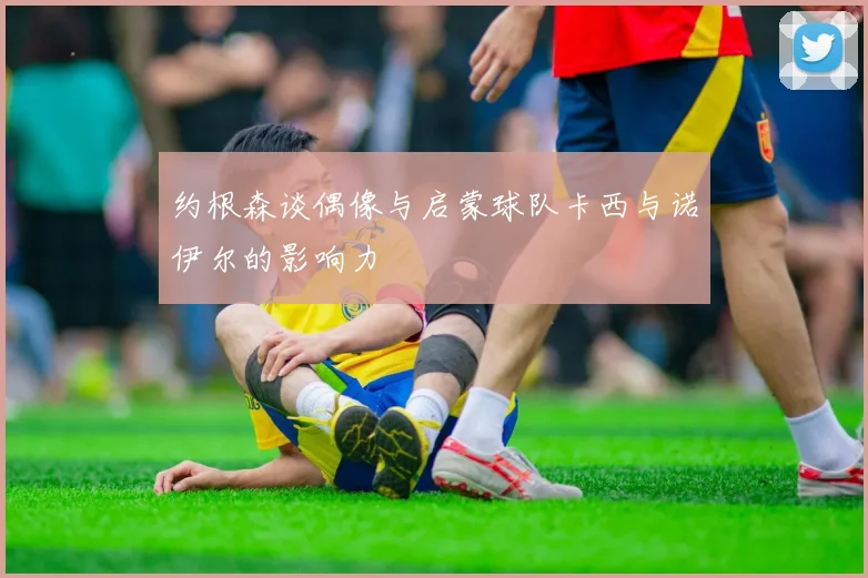 约根森谈偶像与启蒙球队卡西与诺伊尔的影响力
