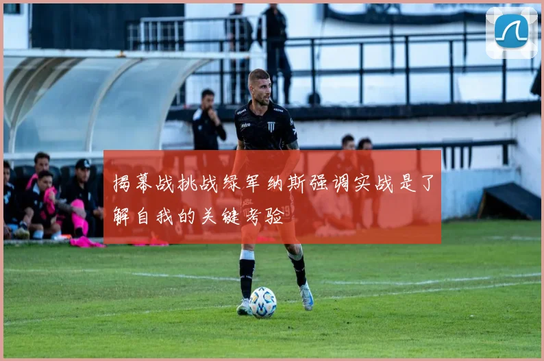 揭幕战挑战绿军纳斯强调实战是了解自我的关键考验