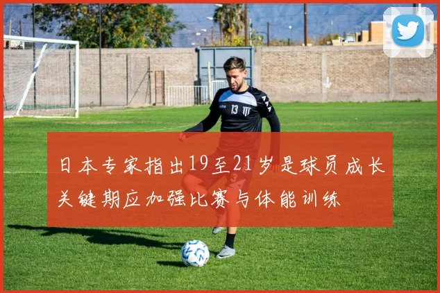 日本专家指出19至21岁是球员成长关键期应加强比赛与体能训练