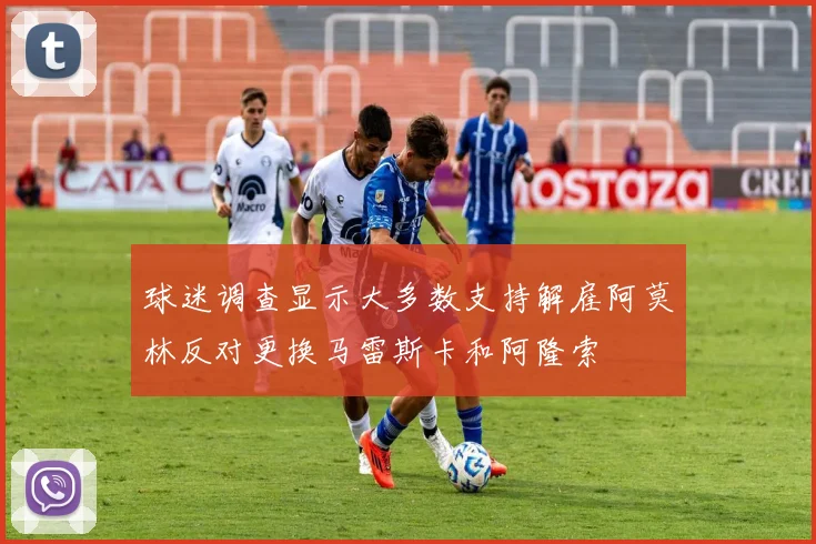 球迷调查显示大多数支持解雇阿莫林反对更换马雷斯卡和阿隆索