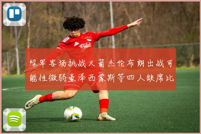 绿军客场挑战火箭杰伦布朗出战可能性微弱豪泽西蒙斯等四人缺席比赛