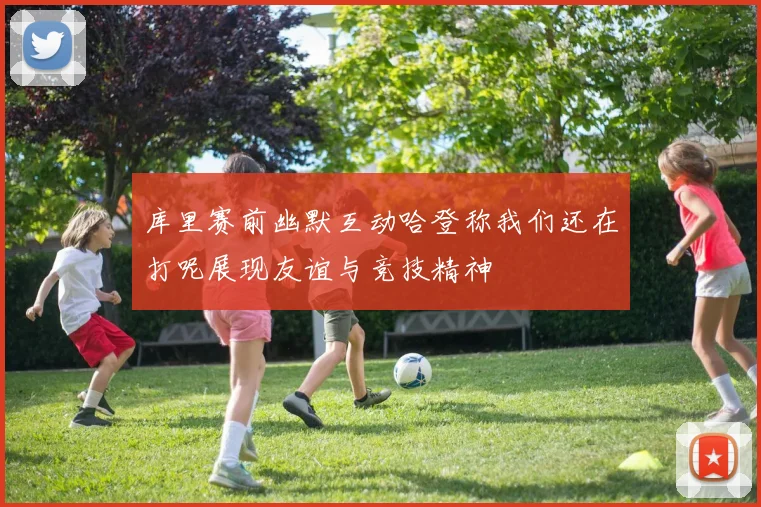 库里赛前幽默互动哈登称我们还在打呢展现友谊与竞技精神