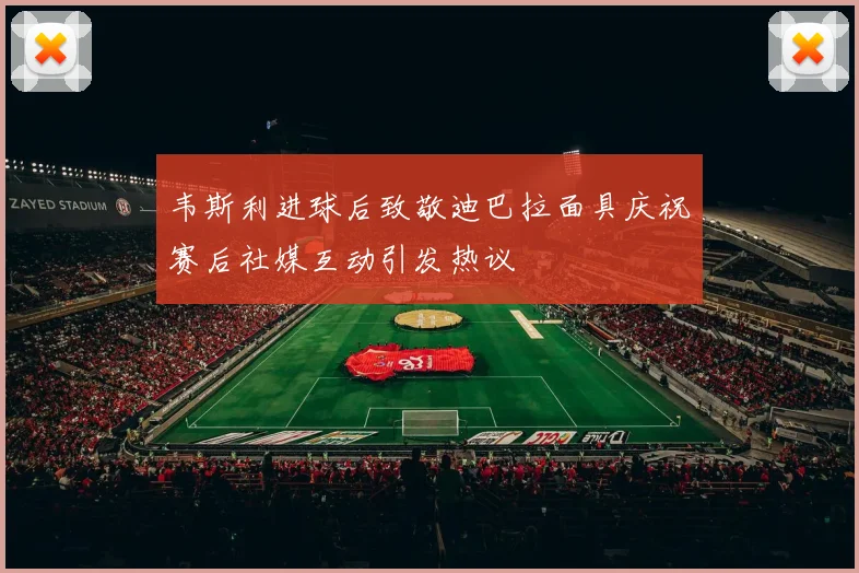 韦斯利进球后致敬迪巴拉面具庆祝赛后社媒互动引发热议