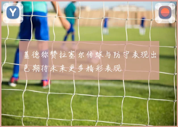 基德称赞拉塞尔传球与防守表现出色期待未来更多精彩表现