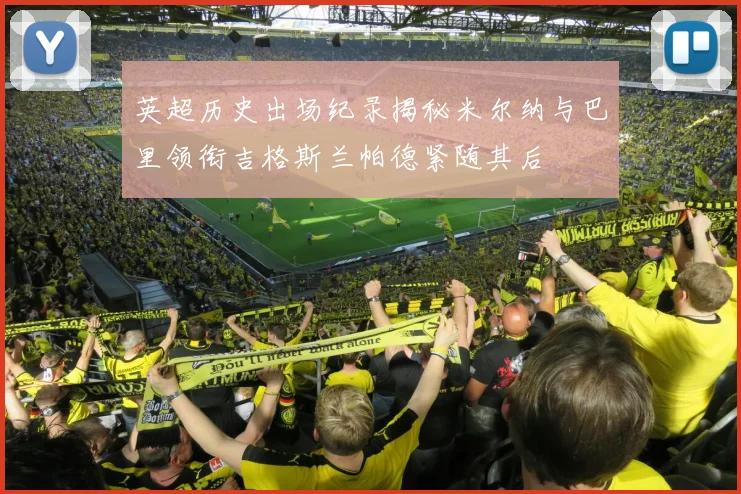 英超历史出场纪录揭秘米尔纳与巴里领衔吉格斯兰帕德紧随其后