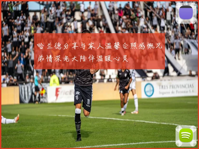 哈兰德分享与家人温馨合照感慨兄弟情深老大陪伴温暖心灵