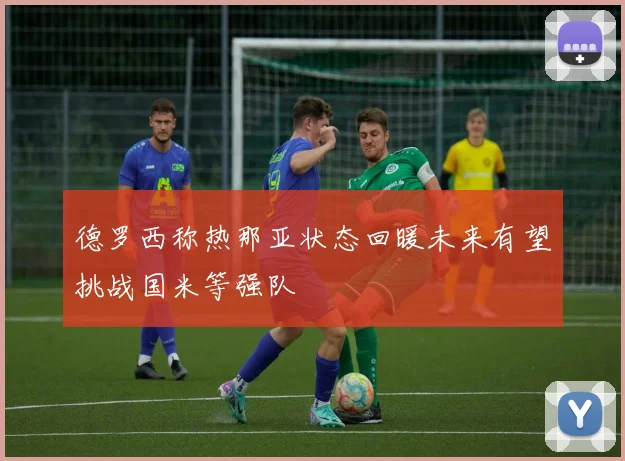 德罗西称热那亚状态回暖未来有望挑战国米等强队