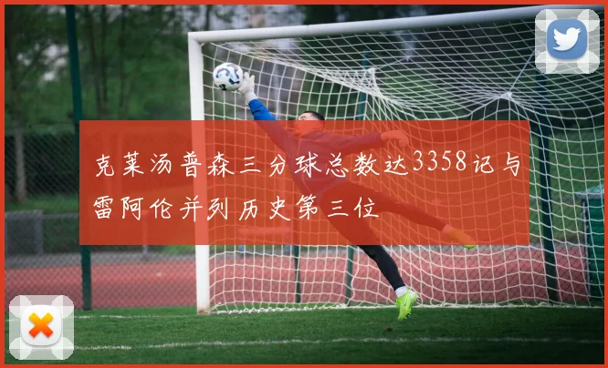 克莱汤普森三分球总数达3358记与雷阿伦并列历史第三位