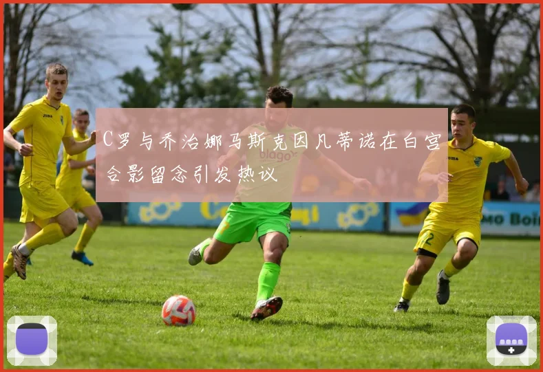 C罗与乔治娜马斯克因凡蒂诺在白宫合影留念引发热议