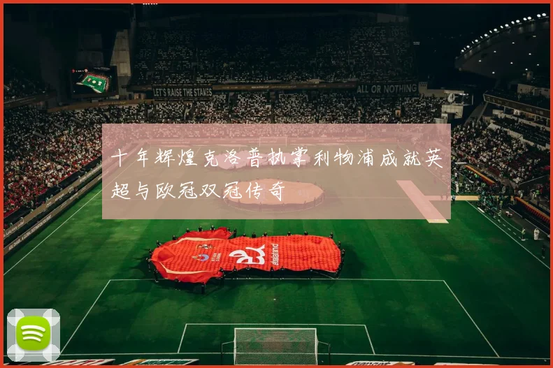 十年辉煌克洛普执掌利物浦成就英超与欧冠双冠传奇