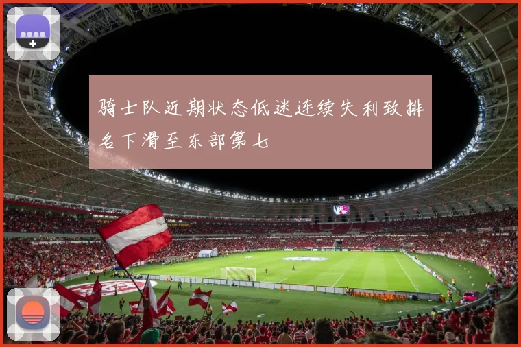 骑士队近期状态低迷连续失利致排名下滑至东部第七