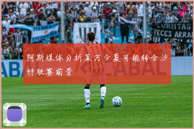 阿斯媒体分析莱万今夏可能转会沙特联赛前景