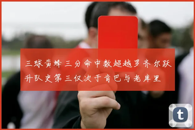 三球黄蜂三分命中数超越罗齐尔跃升队史第三仅次于肯巴与老库里