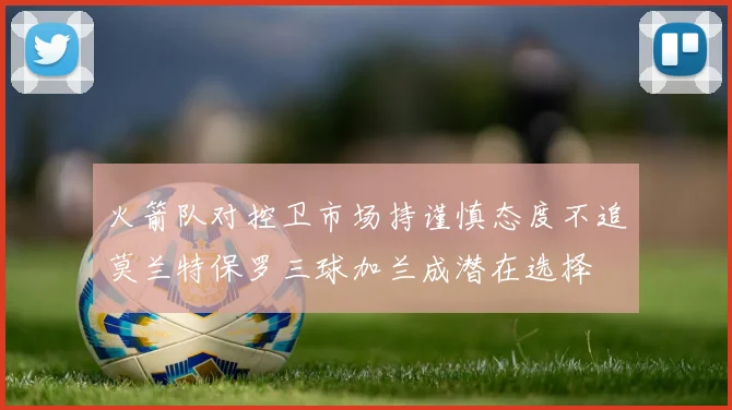 火箭队对控卫市场持谨慎态度不追莫兰特保罗三球加兰成潜在选择