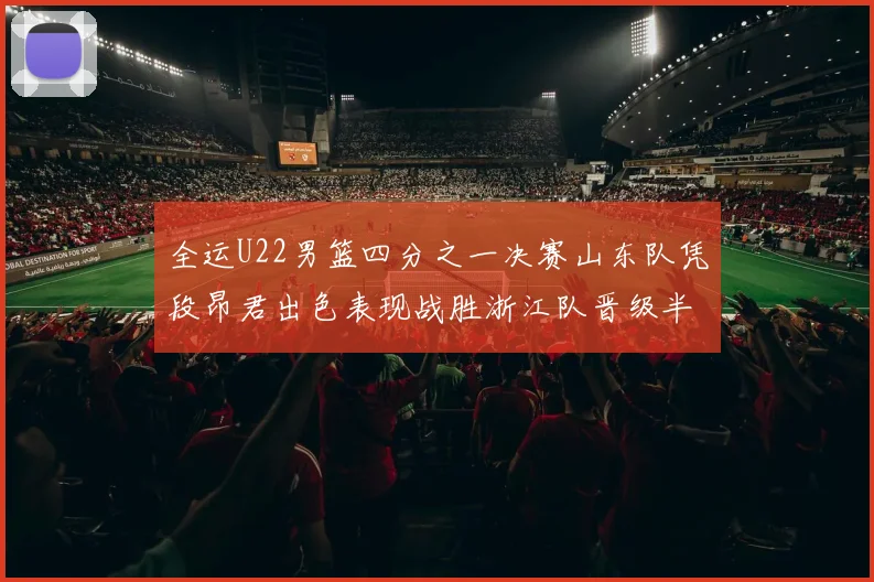 全运U22男篮四分之一决赛山东队凭段昂君出色表现战胜浙江队晋级半决赛