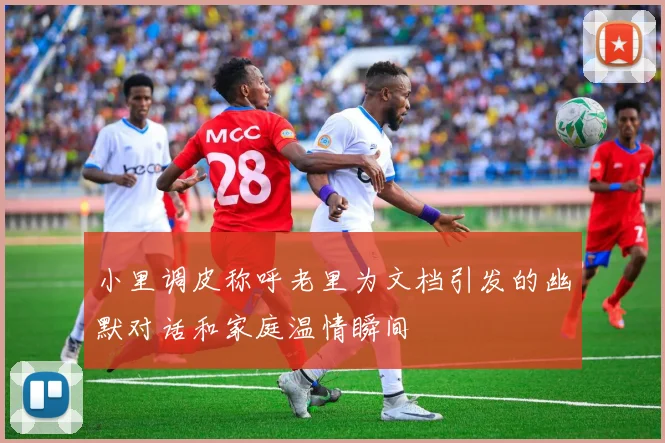 小里调皮称呼老里为文档引发的幽默对话和家庭温情瞬间