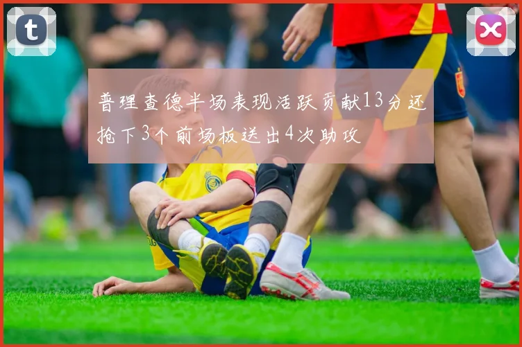 普理查德半场表现活跃贡献13分还抢下3个前场板送出4次助攻