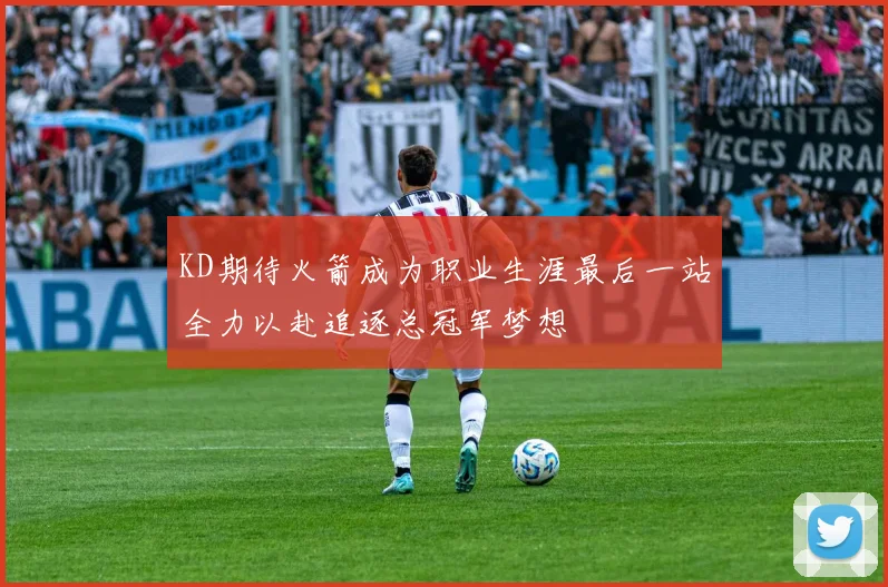 KD期待火箭成为职业生涯最后一站全力以赴追逐总冠军梦想