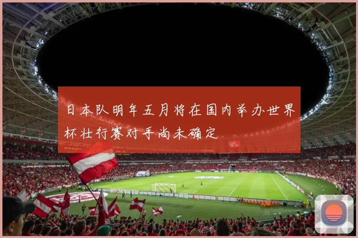 日本队明年五月将在国内举办世界杯壮行赛对手尚未确定