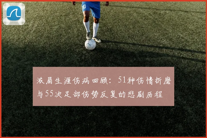 浓眉生涯伤病回顾：51种伤情折磨与55次足部伤势反复的悲剧历程