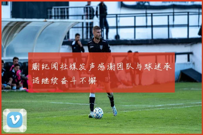 蒯纪闻社媒发声感谢团队与球迷承诺继续奋斗不懈