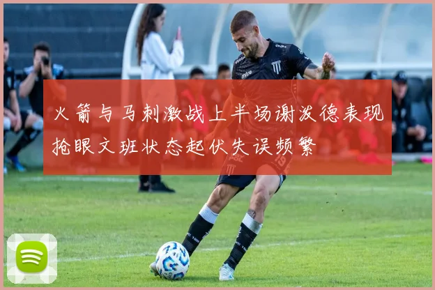 火箭与马刺激战上半场谢泼德表现抢眼文班状态起伏失误频繁