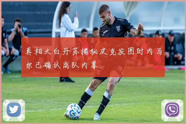 真相大白丹苏揭秘皮克发图时内马尔已确认离队内幕