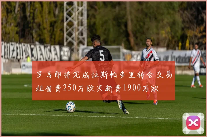 罗马即将完成拉斯帕多里转会交易租借费250万欧买断费1900万欧