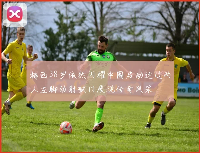梅西38岁依然闪耀中圈启动连过两人左脚劲射破门展现传奇风采