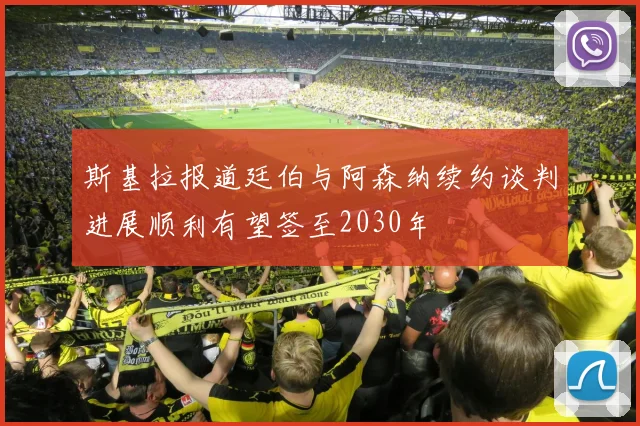 斯基拉报道廷伯与阿森纳续约谈判进展顺利有望签至2030年