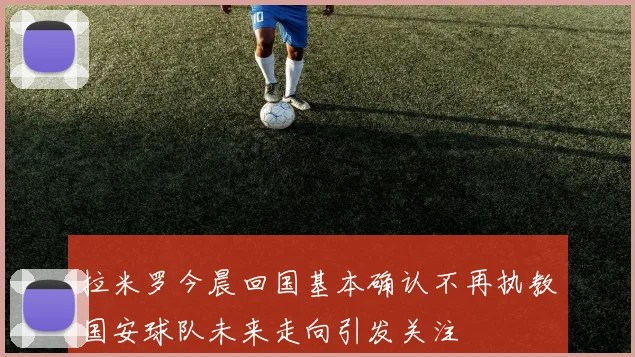 拉米罗今晨回国基本确认不再执教国安球队未来走向引发关注