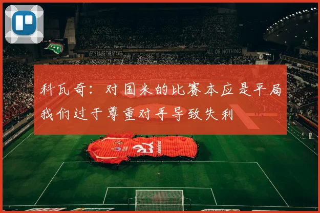 科瓦奇：对国米的比赛本应是平局我们过于尊重对手导致失利