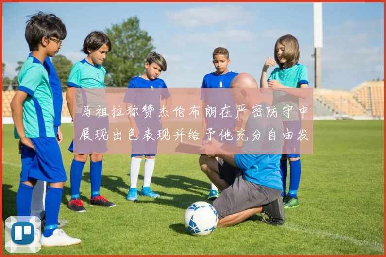 马祖拉称赞杰伦布朗在严密防守中展现出色表现并给予他充分自由发挥空间